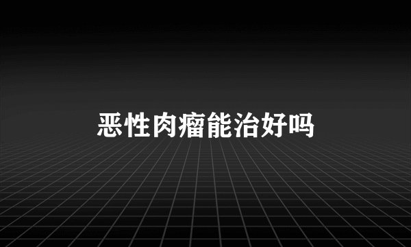 恶性肉瘤能治好吗
