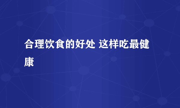 合理饮食的好处 这样吃最健康