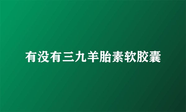 有没有三九羊胎素软胶囊