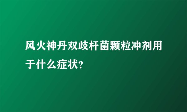 风火神丹双歧杆菌颗粒冲剂用于什么症状？