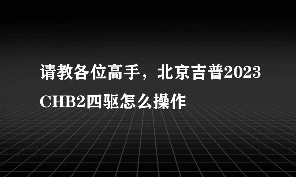 请教各位高手，北京吉普2023CHB2四驱怎么操作