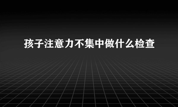 孩子注意力不集中做什么检查