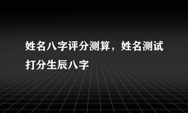 姓名八字评分测算，姓名测试打分生辰八字