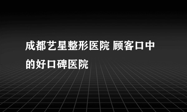 成都艺星整形医院 顾客口中的好口碑医院