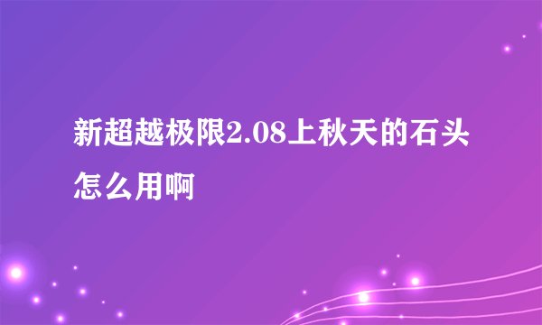 新超越极限2.08上秋天的石头怎么用啊