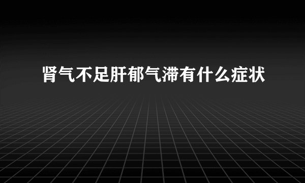 肾气不足肝郁气滞有什么症状