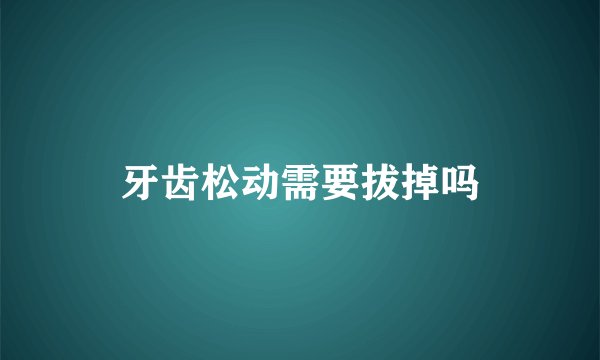 牙齿松动需要拔掉吗