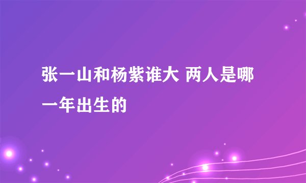 张一山和杨紫谁大 两人是哪一年出生的