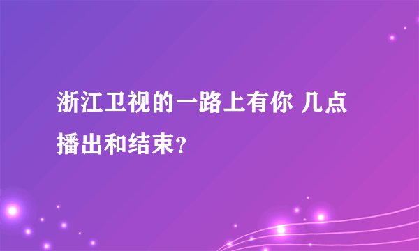 浙江卫视的一路上有你 几点播出和结束？