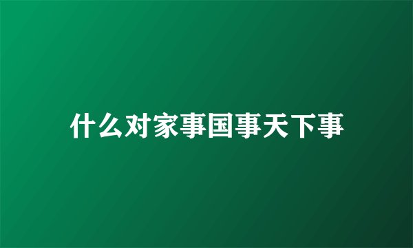 什么对家事国事天下事