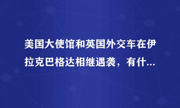 美国大使馆和英国外交车在伊拉克巴格达相继遇袭，有什么联系吗？