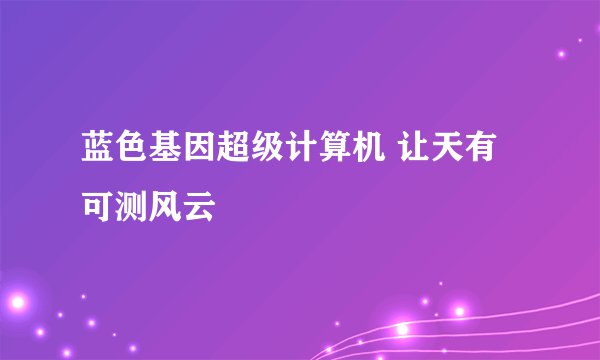 蓝色基因超级计算机 让天有可测风云