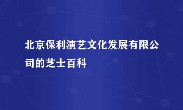 北京保利演艺文化发展有限公司的芝士百科