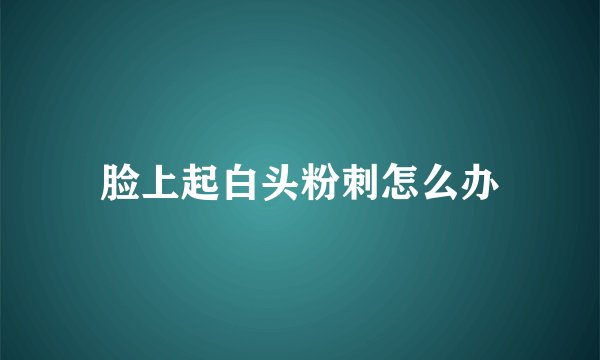 脸上起白头粉刺怎么办