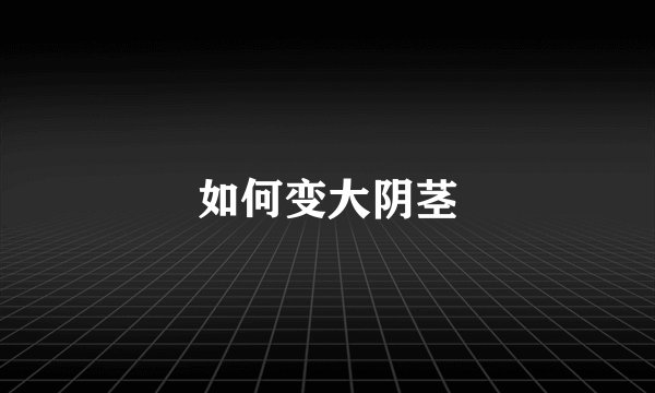 如何变大阴茎