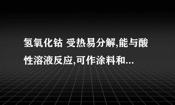 氢氧化钴 受热易分解,能与酸性溶液反应,可作涂料和清漆的干燥剂,制备方法为: ,下列判断正确的是(   ) A、氢氧化钴由三种元素组成 B、氯化钴溶液能与石灰水发生反应 C、钴的金属活动性比银的弱 D、氢氧化钴可以干燥氯化氢气体