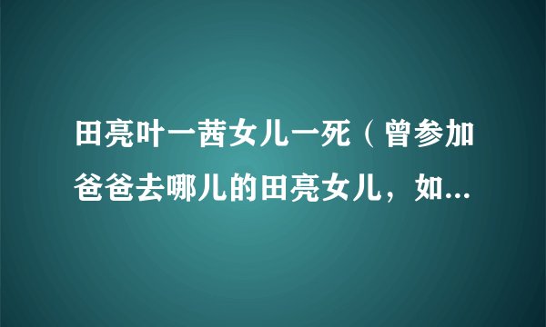 田亮叶一茜女儿一死（曾参加爸爸去哪儿的田亮女儿，如今现状如何）资料_飞外网
