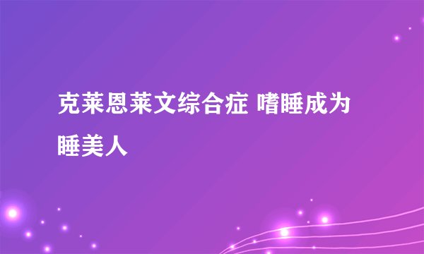 克莱恩莱文综合症 嗜睡成为睡美人