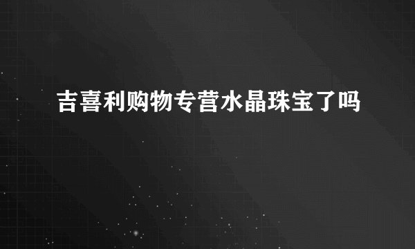 吉喜利购物专营水晶珠宝了吗