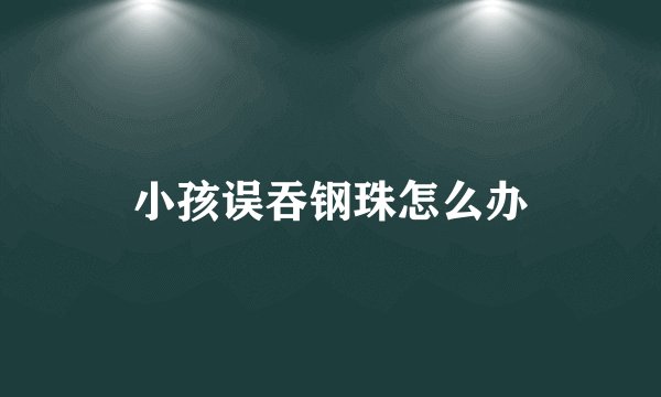 小孩误吞钢珠怎么办