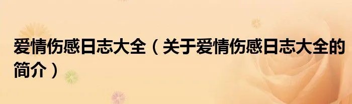 爱情伤感日志大全(关于爱情伤感日志大全的简介)
