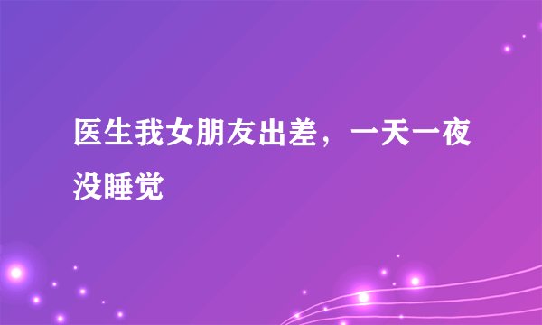 医生我女朋友出差，一天一夜没睡觉