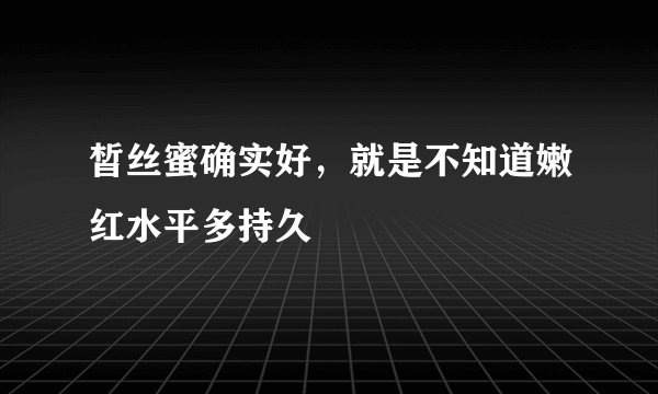 皙丝蜜确实好，就是不知道嫩红水平多持久