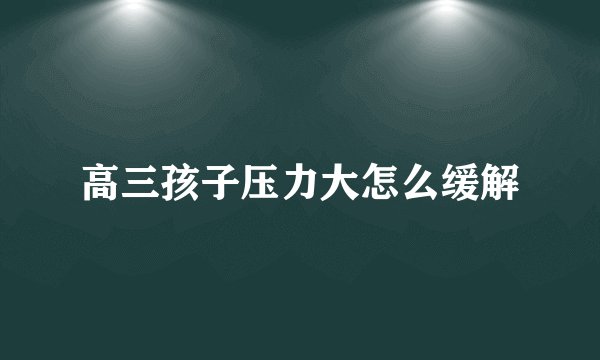 高三孩子压力大怎么缓解