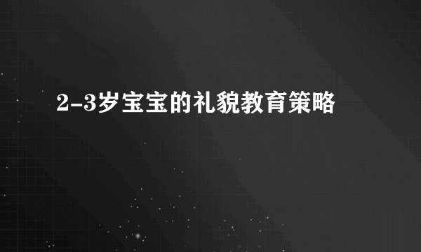 2-3岁宝宝的礼貌教育策略
