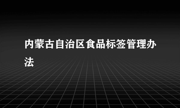 内蒙古自治区食品标签管理办法
