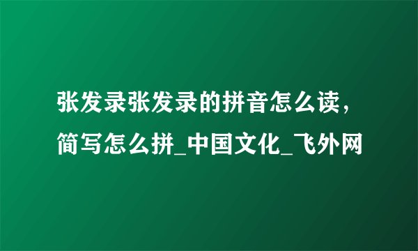 张发录张发录的拼音怎么读，简写怎么拼_中国文化_飞外网