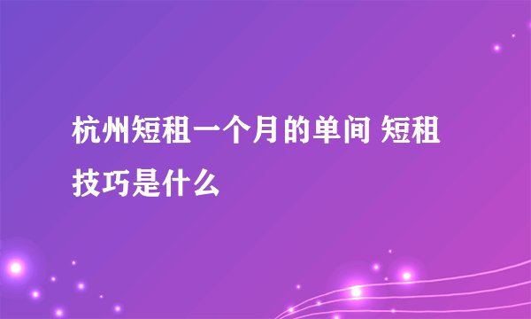 杭州短租一个月的单间 短租技巧是什么