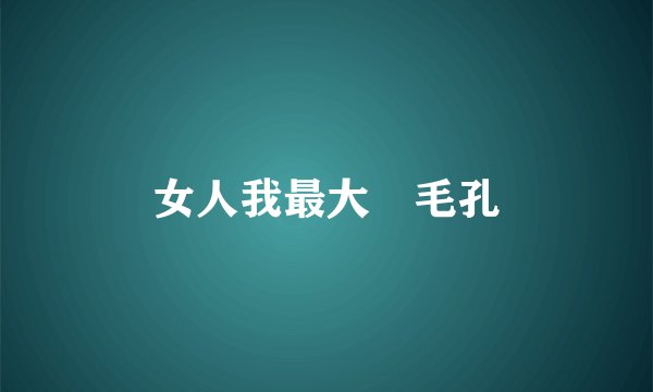 女人我最大 毛孔
