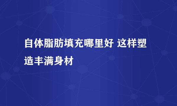 自体脂肪填充哪里好 这样塑造丰满身材