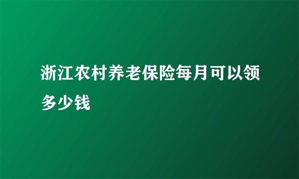 浙江农村养老保险每月可以领多少钱