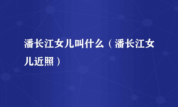 潘长江女儿叫什么(潘长江女儿近照)