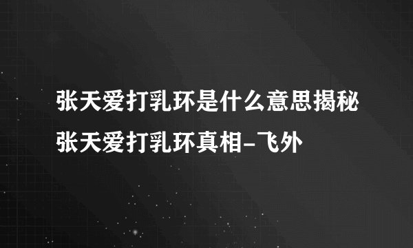 张天爱打乳环是什么意思揭秘张天爱打乳环真相-飞外