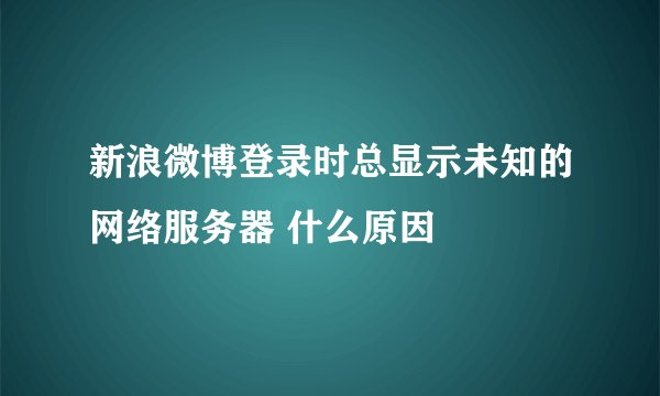 新浪微博登录时总显示未知的网络服务器 什么原因