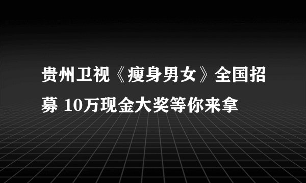 贵州卫视《瘦身男女》全国招募 10万现金大奖等你来拿