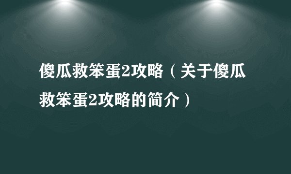 傻瓜救笨蛋2攻略（关于傻瓜救笨蛋2攻略的简介）