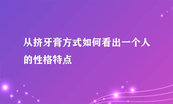 从挤牙膏方式如何看出一个人的性格特点
