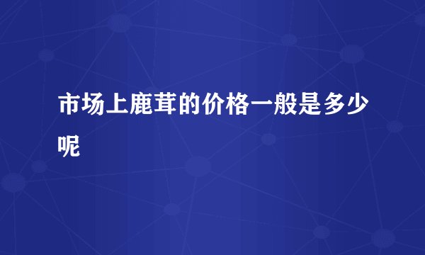 市场上鹿茸的价格一般是多少呢