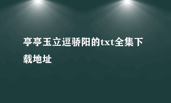 亭亭玉立逗骄阳的txt全集下载地址