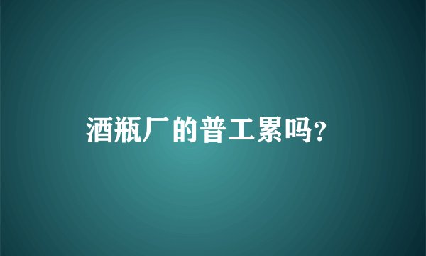 酒瓶厂的普工累吗？