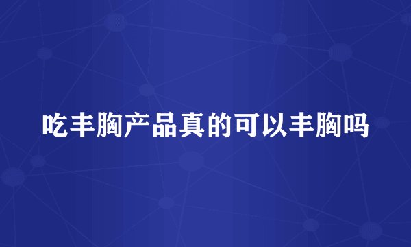 吃丰胸产品真的可以丰胸吗