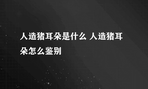人造猪耳朵是什么 人造猪耳朵怎么鉴别