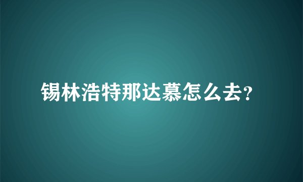 锡林浩特那达慕怎么去？