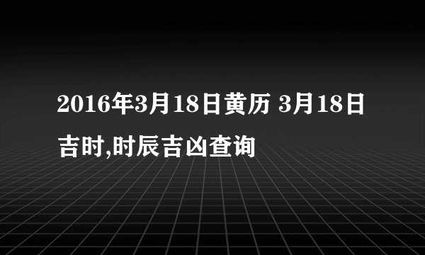 2016年3月18日黄历 3月18日吉时,时辰吉凶查询