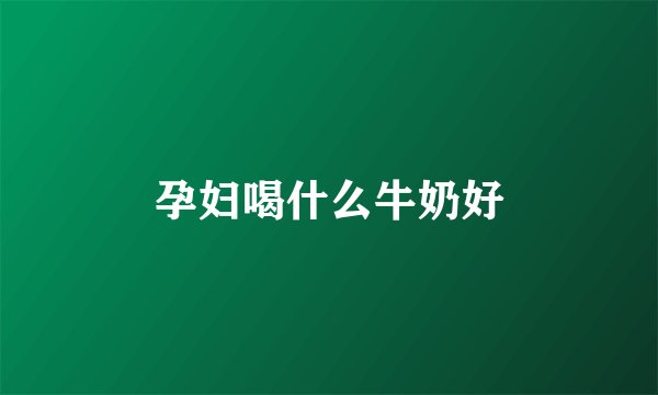 孕妇喝什么牛奶好