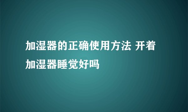 加湿器的正确使用方法 开着加湿器睡觉好吗